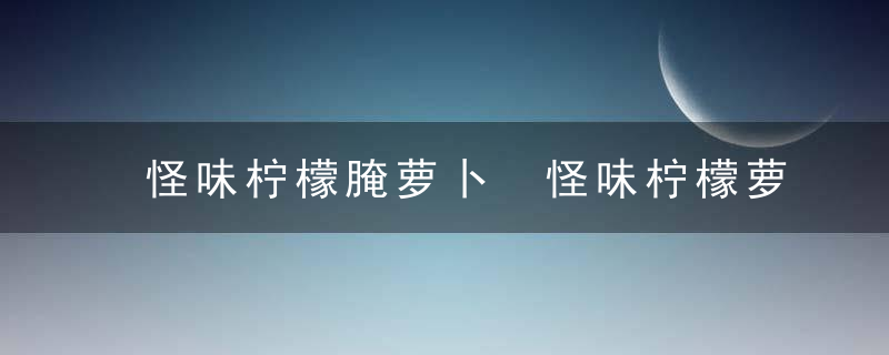 怪味柠檬腌萝卜 怪味柠檬萝卜简单做法